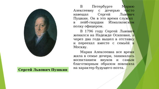 В Петербурге Марию Алексеевну с дочерью часто навещал Сергей Львович Пушкин. Он в это время служил в лейб-гвардии Измалковском полку офицером. В 1796 году Сергей Львович женился на Надежде Осиповне, а через два года вышел в отставку и переехал вместе с семьёй в Москву. Мария Алексеевна все время жила в семье дочери, занималась воспитанием внуков и самым благотворным образом повлияла на характер будущего поэта. Сергей Львович Пушкин 