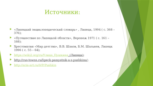 Источники: «Липецкий энциклопедический словарь» , Липецк, 1994 ( с. 368 – 376); «Путешествие по Липецкой области», Воронеж 1971 ( с. 161 – 168); Хрестоматия «Мир детства», В.В. Шахов, Б.М. Шальнев, Липецк 1996 ( с. 55 – 64); https://wiki2.org/ru/ Улица_Пушкина _(Липецк) ; http://rus-towns.ru/lipeck-pamyatnik-a-s-pushkinu/ ; http://aria-art.ru/0/P/Pushkin 