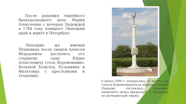 После решения тяжебного бракоразводного дела Мария Алексеевна с дочерью Надеждой в 1784 году покидает Липецкий край и живёт в Петербург. Липецкие же имения Пушкиных после смерти Алексея Федоровича достались его старшему сыну Юрию Алексеевичу (села Кореневщино, Большой Хомутец, Кузьминка и Филатовка с крестьянами и угодьями). 6 июня 1999 г. неподалеку от места, где стояла Кореневщинская церковь святого Покрова, состоялось открытие памятного знака предкам А. С. Пушкина по материнской линии. 