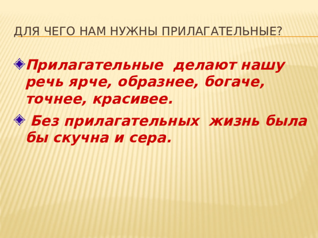 Для чего нам нужны прилагательные? Прилагательные делают нашу речь ярче, образнее, богаче, точнее, красивее.  Без прилагательных жизнь была бы скучна и сера. 