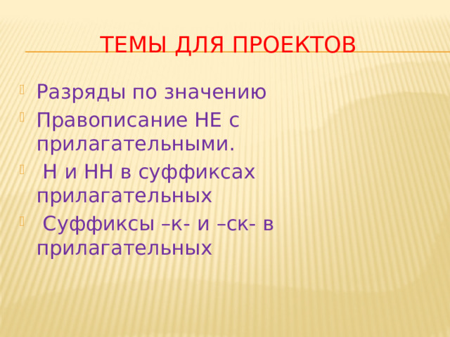Темы для проектов Разряды по значению Правописание НЕ с прилагательными.  Н и НН в суффиксах прилагательных  Суффиксы –к- и –ск- в прилагательных 