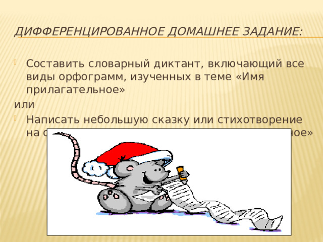 дифференцированное домашнее задание: Составить словарный диктант, включающий все виды орфограмм, изученных в теме «Имя прилагательное» или Написать небольшую сказку или стихотворение на одну из тем по разделу «Имя прилагательное» 