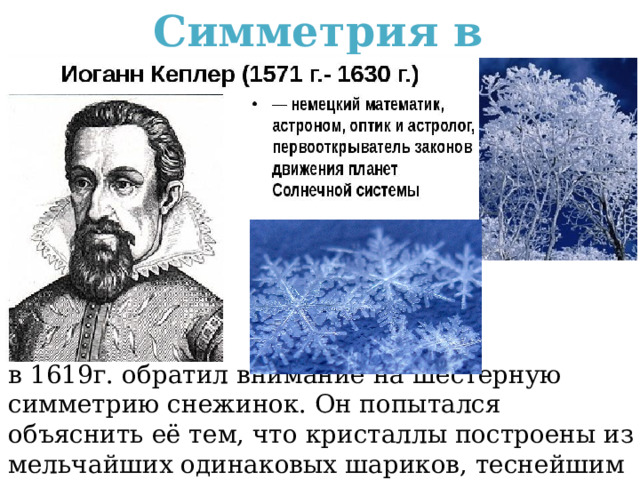 Симметрия в кристаллах. в 1619г. обратил внимание на шестерную симметрию снежинок. Он попытался объяснить её тем, что кристаллы построены из мельчайших одинаковых шариков, теснейшим образом присоединённых друг к другу. 