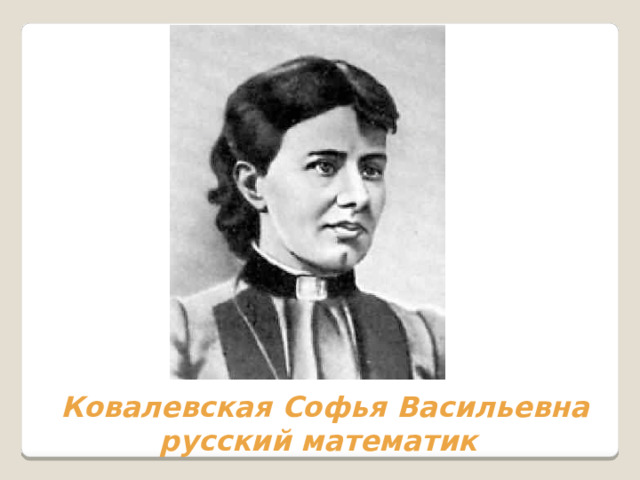 Ковалевская Софья Васильевна  русский математик 