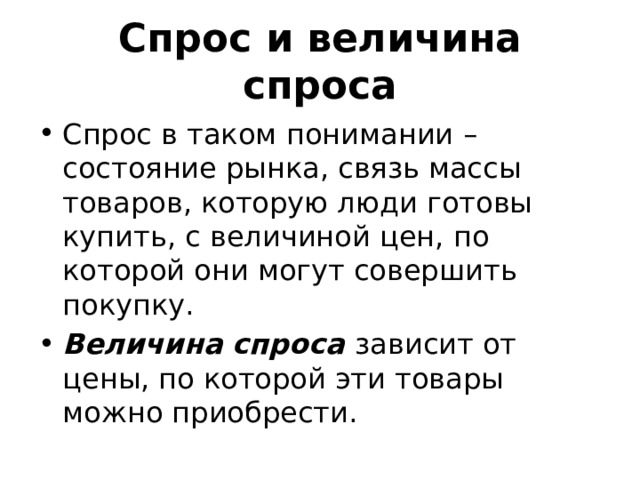 Спрос и величина спроса Спрос в таком понимании – состояние рынка, связь массы товаров, которую люди готовы купить, с величиной цен, по которой они могут совершить покупку. Величина спроса зависит от цены, по которой эти товары можно приобрести. 