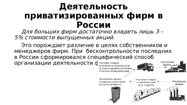 Деятельность приватизированных фирм в России  Для больших фирм достаточно владеть лишь 3 – 5% стоимости выпущенных акций.  Это порождает различие в целях собственников и менеджеров фирм. При бесконтрольности последних в России сформировался специфический способ организации деятельности фирм – «двойная звезда». 