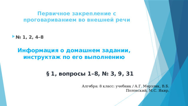 Первичное закрепление с проговариванием во внешней речи   № 1, 2, 4–8 Информация о домашнем задании, инструктаж по его выполнению   § 1, вопросы 1–8, № 3, 9, 31 Алгебра: 8 класс: учебник / А.Г. Мерзляк, В.Б. Полонский, М.С. Якир . 