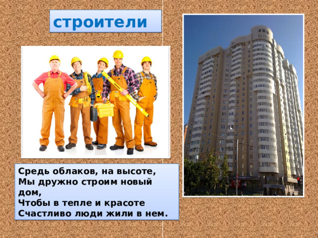 строители Средь облаков, на высоте, Мы дружно строим новый дом, Чтобы в тепле и красоте Счастливо люди жили в нем. 