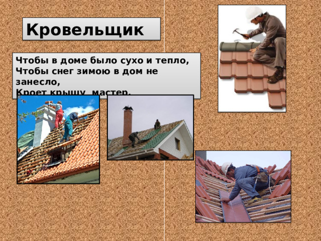 Кровельщик Чтобы в доме было сухо и тепло, Чтобы снег зимою в дом не занесло, Кроет крышу мастер. 