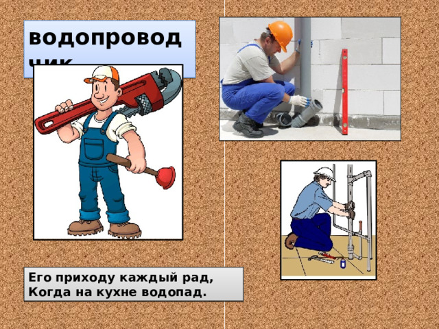 водопроводчик Его приходу каждый рад, Когда на кухне водопад. 