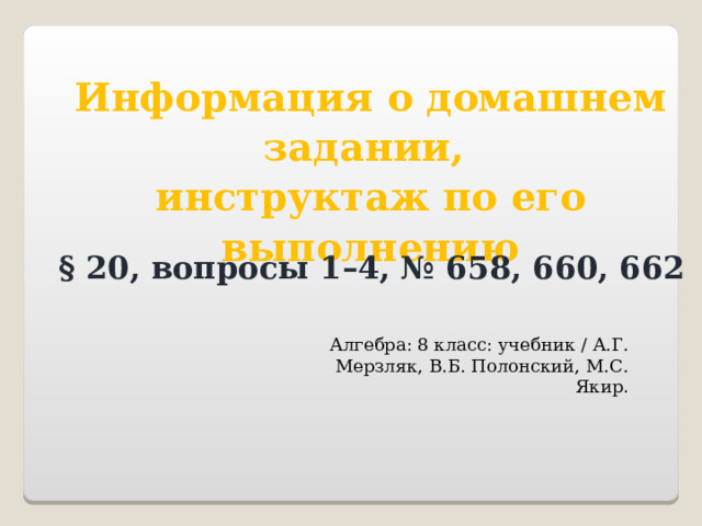 Информация о домашнем задании, инструктаж по его выполнению § 20, вопросы 1–4, № 658, 660, 662 Алгебра: 8 класс: учебник / А.Г. Мерзляк, В.Б. Полонский, М.С. Якир . 