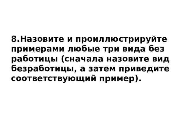 8.Назовите и про­ил­лю­стри­руй­те при­ме­ра­ми любые три вида без­ра­бо­ти­цы (сначала на­зо­ви­те вид безработицы, а затем при­ве­ди­те со­от­вет­ству­ю­щий пример). 