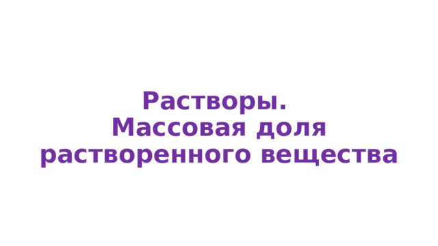 Растворы.  Массовая доля растворенного вещества 