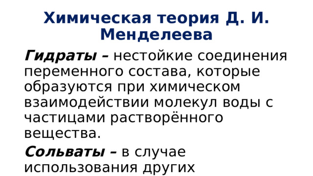 Химическая теория Д. И. Менделеева Гидраты – нестойкие соединения переменного состава, которые образуются при химическом взаимодействии молекул воды с частицами растворённого вещества. Сольваты – в случае использования других растворителей. 