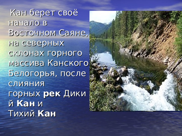  Кан берет своё начало в Восточном Саяне, на северных склонах горного массива Канского Белогорья, после слияния горных  рек  Дикий  Кан  и Тихий  Кан 