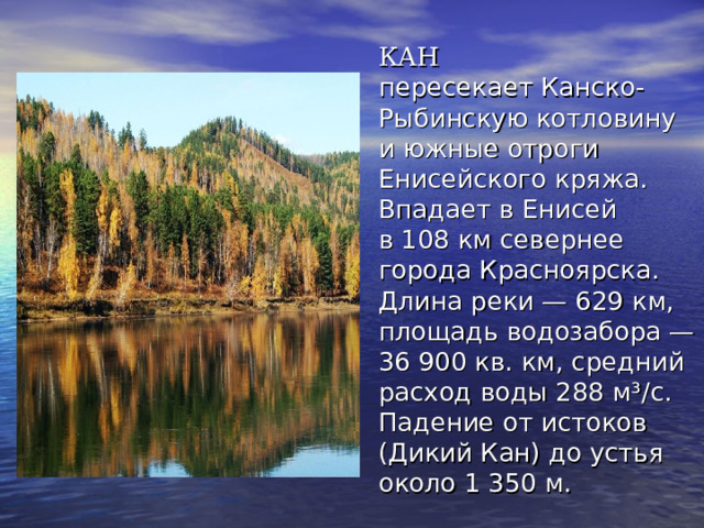  КАН пересекает Канско-Рыбинскую котловину и южные отроги Енисейского кряжа. Впадает в Енисей в 108 км севернее города Красноярска. Длина реки — 629 км, площадь водозабора — 36 900 кв. км, средний расход воды 288 м³/с. Падение от истоков (Дикий Кан) до устья около 1 350 м. 