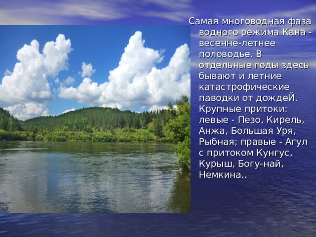 Самая многоводная фаза водного режима Кана - весенне-летнее половодье. В отдельные годы здесь бывают и летние катастрофические паводки от дождеЙ. Крупные притоки: левые - Пезо, Кирель, Анжа, Большая Уря, Рыбная; правые - Агул с притоком Кунгус, Курыш, Богу-най, Немкина. . 