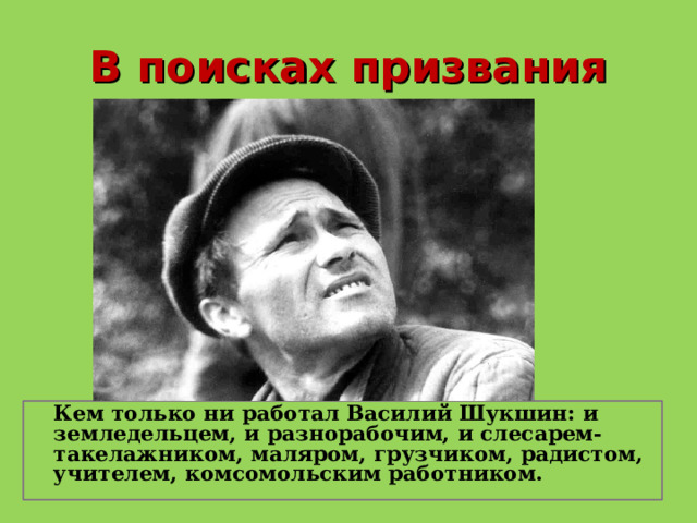 В поисках призвания  Кем только ни работал Василий Шукшин: и земледельцем, и разнорабочим, и слесарем-такелажником, маляром, грузчиком, радистом, учителем, комсомольским работником.   