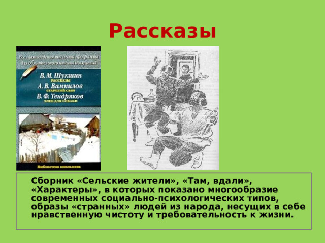 Рассказы   Сборник «Сельские жители», «Там, вдали», «Характеры», в которых показано многообразие современных социально-психологических типов, образы «странных» людей из народа, несущих в себе нравственную чистоту и требовательность к жизни.   