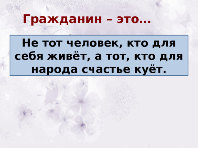 Гражданин – это… Не тот человек, кто для себя живёт, Не тот человек, кто для себя живёт, а тот, кто для народа счастье куёт. а тот, кто для народа счастье куёт 