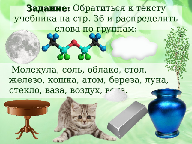 Задание: Обратиться к тексту учебника на стр. 36 и распределить слова по группам:  Молекула, соль, облако, стол, железо, кошка, атом, береза, луна, стекло, ваза, воздух, вода.  