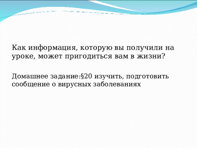 Как информация, которую вы получили на уроке, может пригодиться вам в жизни? Домашнее задание:§20 изучить, подготовить сообщение о вирусных заболеваниях 