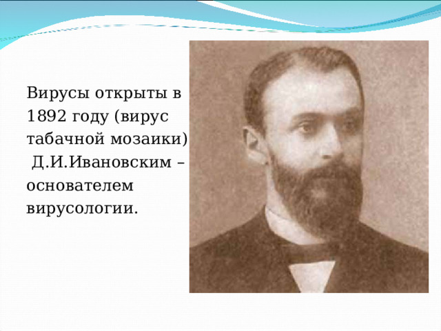 Вирусы открыты в 1892 году (вирус табачной мозаики)  Д.И.Ивановским – основателем вирусологии. 