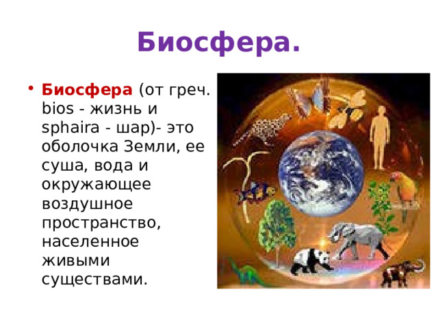 Биосфера. Биосфера   (от греч. bios - жизнь и sphaira - шар)- это оболочка Земли, ее суша, вода и окружающее воздушное пространство, населенное живыми существами. 