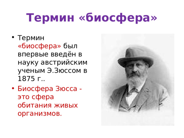 Термин «биосфера» Термин «биосфера» был впервые введён в науку австрийским ученым Э.Зюссом в 1875 г.. Биосфера Зюсса - это сфера обитания живых организмов. 