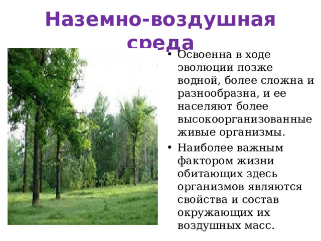 Наземно-воздушная среда Освоенна в ходе эволюции позже водной, более сложна и разнообразна, и ее населяют более высокоорганизованные живые организмы. Наиболее важным фактором жизни обитающих здесь организмов являются свойства и состав окружающих их воздушных масс.  