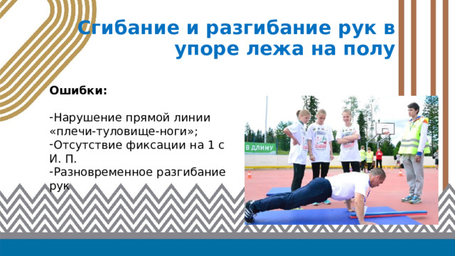 Сгибание и разгибание рук в упоре лежа на полу Ошибки: Нарушение прямой линии «плечи-туловище-ноги»; Отсутствие фиксации на 1 с И. П. Разновременное разгибание рук 
