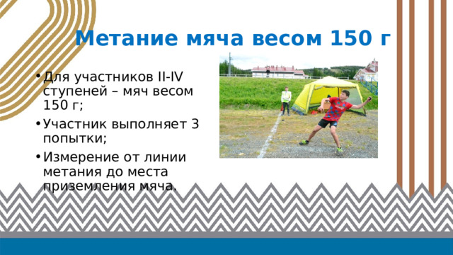 Метание мяча весом 150 г Для участников II-IV ступеней – мяч весом 150 г; Участник выполняет 3 попытки; Измерение от линии метания до места приземления мяча. 