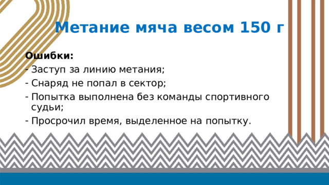 Метание мяча весом 150 г Ошибки: Заступ за линию метания; Снаряд не попал в сектор; Попытка выполнена без команды спортивного судьи; Просрочил время, выделенное на попытку.  