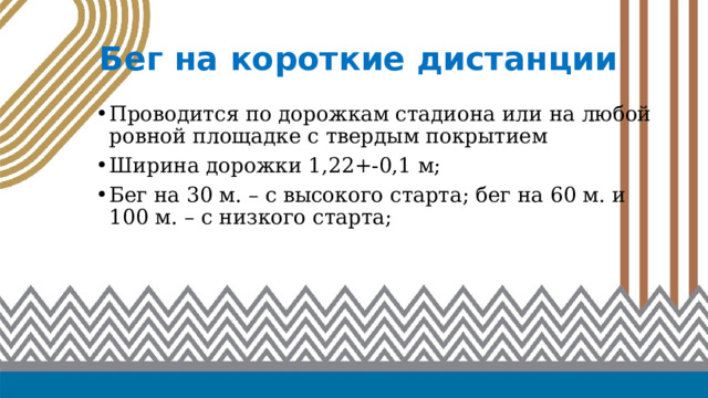 Бег на короткие дистанции Проводится по дорожкам стадиона или на любой ровной площадке с твердым покрытием Ширина дорожки 1,22+-0,1 м; Бег на 30 м. – с высокого старта; бег на 60 м. и 100 м. – с низкого старта; 