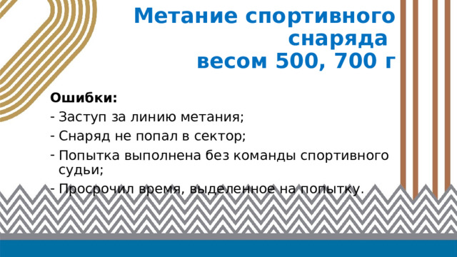 Метание спортивного снаряда  весом 500, 700 г  Ошибки: Заступ за линию метания; Снаряд не попал в сектор; Попытка выполнена без команды спортивного судьи; Просрочил время, выделенное на попытку. 