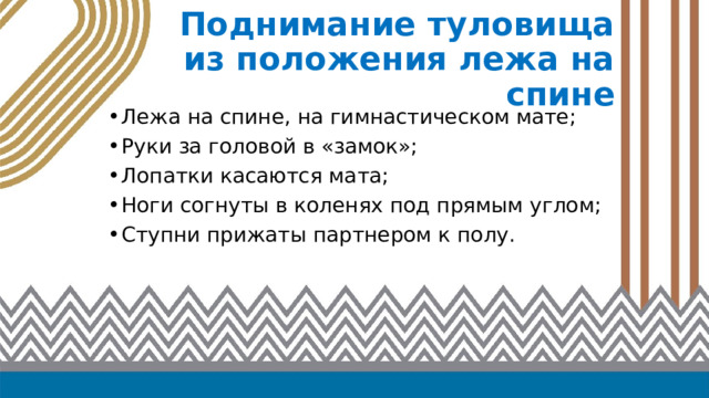 Поднимание туловища  из положения лежа на спине Лежа на спине, на гимнастическом мате; Руки за головой в «замок»; Лопатки касаются мата; Ноги согнуты в коленях под прямым углом; Ступни прижаты партнером к полу. 