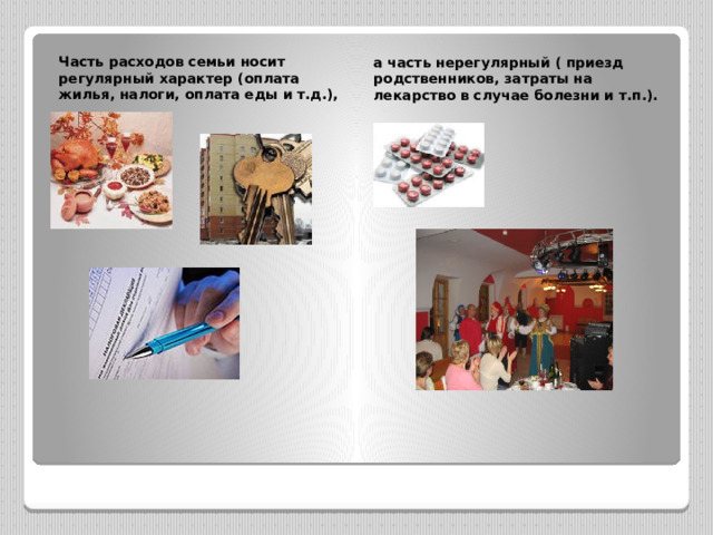 Часть расходов семьи носит регулярный характер (оплата жилья, налоги, оплата еды и т.д.), а часть нерегулярный ( приезд родственников, затраты на лекарство в случае болезни и т.п.).  