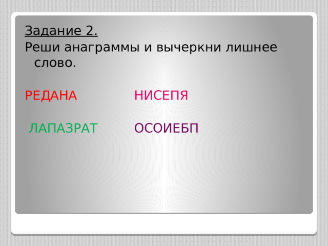 Задание 2. Реши анаграммы и вычеркни лишнее слово. РЕДАНА  НИСЕПЯ   ЛАПАЗРАТ  ОСОИЕБП 