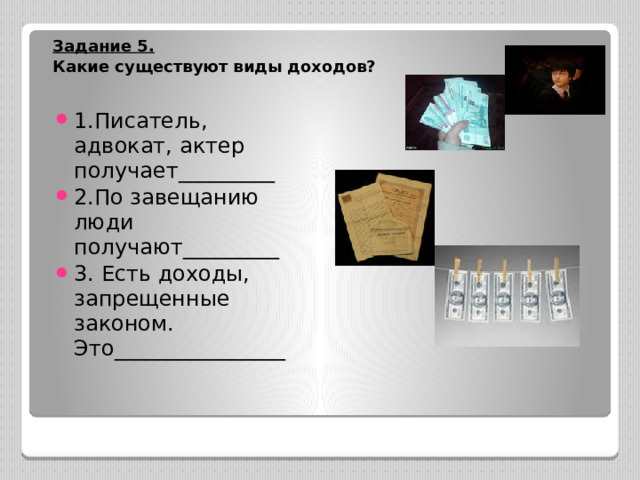 Задание 5. Какие существуют виды доходов?   1.Писатель, адвокат, актер получает_________ 2.По завещанию люди получают_________ 3. Есть доходы, запрещенные законом. Это________________ 