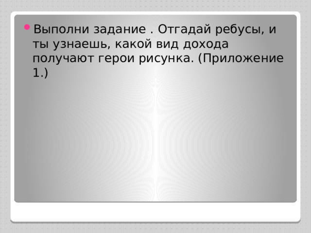 Выполни задание . Отгадай ребусы, и ты узнаешь, какой вид дохода получают герои рисунка. (Приложение 1.) 