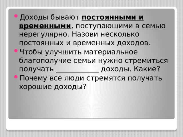Доходы бывают постоянными и временными , поступающими в семью нерегулярно. Назови несколько постоянных и временных доходов. Чтобы улучшить материальное благополучие семьи нужно стремиться получать ____________ доходы. Какие? Почему все люди стремятся получать хорошие доходы? 