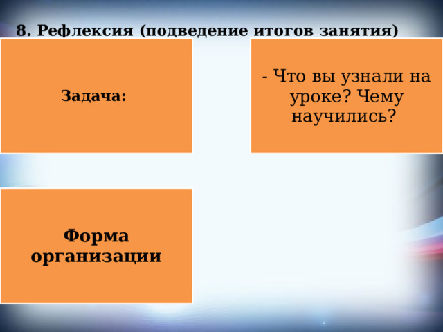 8. Рефлексия (подведение итогов занятия)   Задача: - Что вы узнали на уроке? Чему научились? Форма организации 