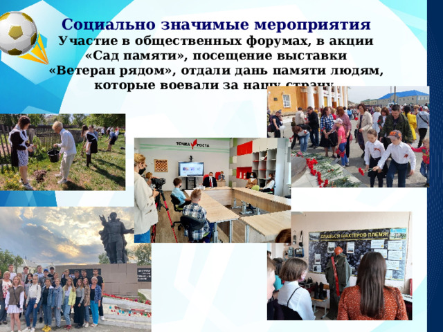 Социально значимые мероприятия Участие в общественных форумах, в акции  «Сад памяти», посещение выставки «Ветеран рядом», отдали дань памяти людям, которые воевали за нашу страну. Заголовок слайда 