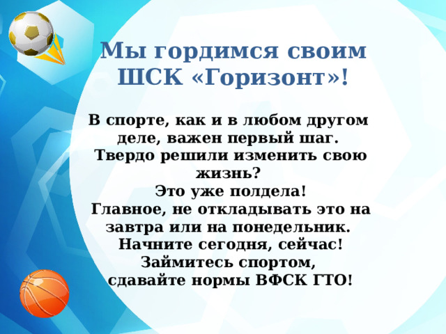   Мы гордимся своим ШСК «Горизонт»!  В спорте, как и в любом другом деле, важен первый шаг.  Твердо решили изменить свою жизнь?  Это уже полдела!  Главное, не откладывать это на завтра или на понедельник.  Начните сегодня, сейчас! Займитесь спортом,  сдавайте нормы ВФСК ГТО!      