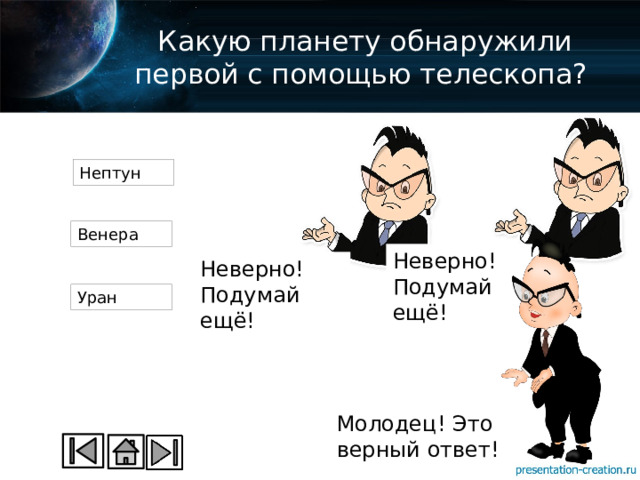 Какую планету обнаружили первой с помощью телескопа? Нептун Венера Неверно! Подумай ещё! Неверно! Подумай ещё! Уран Молодец! Это верный ответ! 