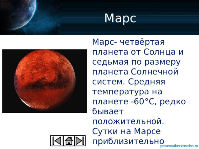 Марс Марс- четвёртая планета от Солнца и седьмая по размеру планета Солнечной систем. Средняя температура на планете -60°С, редко бывает положительной. Сутки на Марсе приблизительно равны земным, но зато год длится 687 земным суткам . 