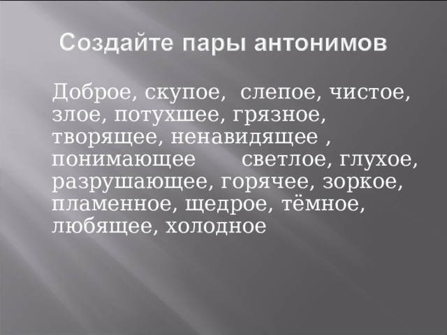  Доброе, скупое, слепое, чистое, злое, потухшее, грязное, творящее, ненавидящее , понимающее  светлое, глухое, разрушающее, горячее, зоркое, пламенное, щедрое, тёмное, любящее, холодное 