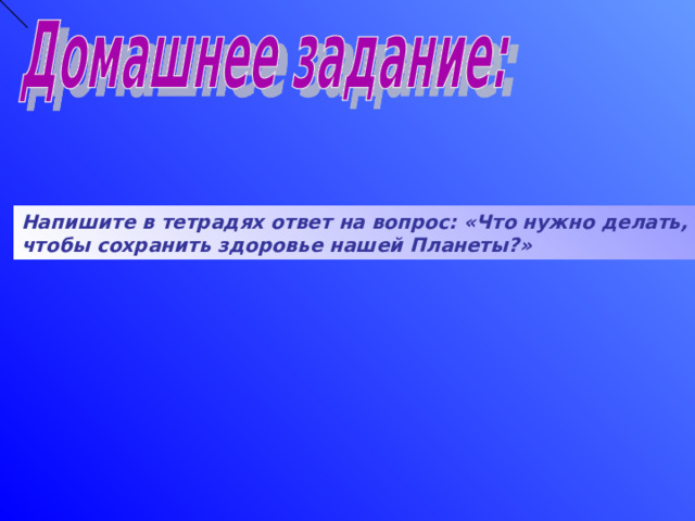 Напишите в тетрадях ответ на вопрос: «Что нужно делать, чтобы сохранить здоровье нашей Планеты?» 