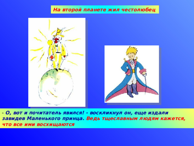 На второй планете жил честолюбец - О, вот и почитатель явился! - воскликнул он, еще издали завидев Маленького принца. Ведь тщеславным людям кажется, что все ими восхищаются 