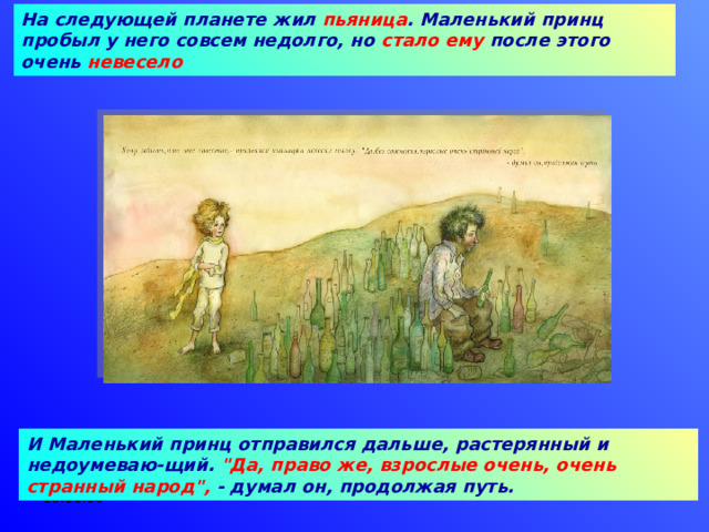На следующей планете жил пьяница . Маленький принц пробыл у него совсем недолго, но стало ему после этого очень невесело  И Маленький принц отправился дальше, растерянный и недоумеваю-щий. 